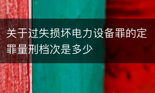 关于过失损坏电力设备罪的定罪量刑档次是多少