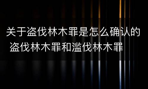 关于盗伐林木罪是怎么确认的 盗伐林木罪和滥伐林木罪
