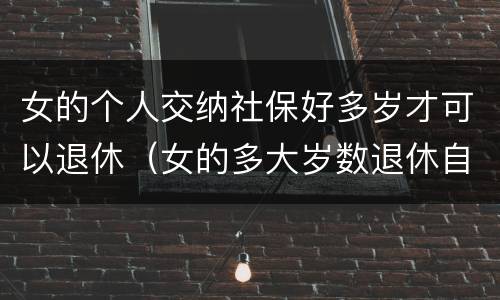 女的个人交纳社保好多岁才可以退休（女的多大岁数退休自己交的社保）