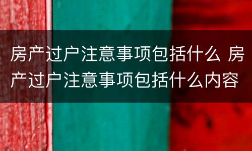 房产过户注意事项包括什么 房产过户注意事项包括什么内容
