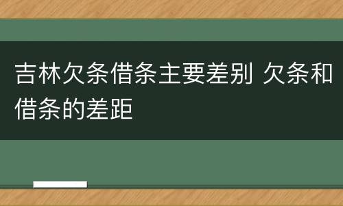 吉林欠条借条主要差别 欠条和借条的差距