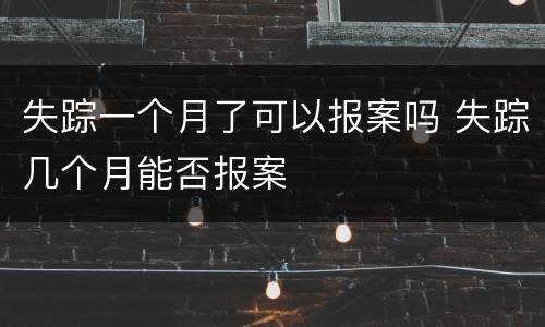 失踪一个月了可以报案吗 失踪几个月能否报案