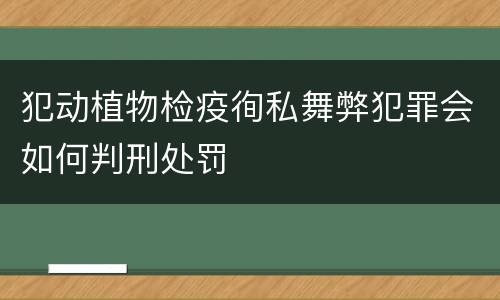 犯动植物检疫徇私舞弊犯罪会如何判刑处罚