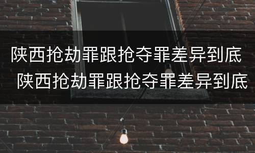 陕西抢劫罪跟抢夺罪差异到底 陕西抢劫罪跟抢夺罪差异到底有多大