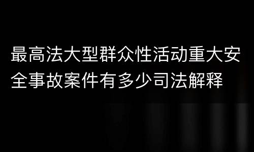 最高法大型群众性活动重大安全事故案件有多少司法解释
