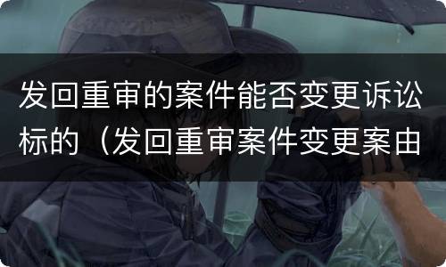 发回重审的案件能否变更诉讼标的（发回重审案件变更案由）