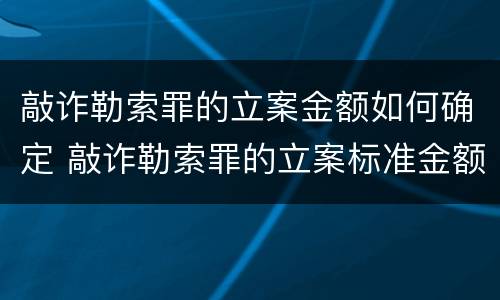 敲诈勒索罪的立案金额如何确定 敲诈勒索罪的立案标准金额