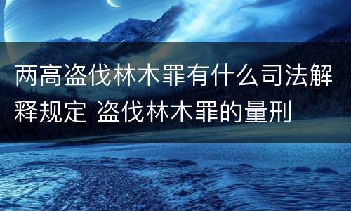 两高盗伐林木罪有什么司法解释规定 盗伐林木罪的量刑