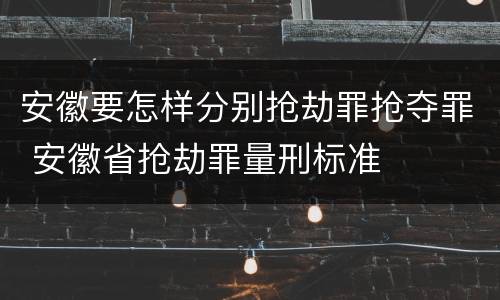 安徽要怎样分别抢劫罪抢夺罪 安徽省抢劫罪量刑标准