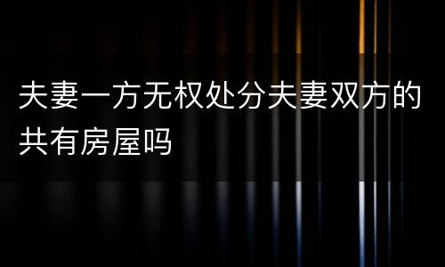 夫妻一方无权处分夫妻双方的共有房屋吗