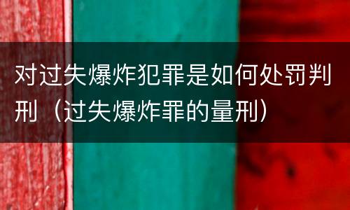对过失爆炸犯罪是如何处罚判刑（过失爆炸罪的量刑）