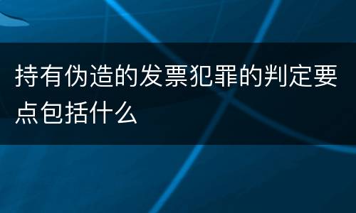 持有伪造的发票犯罪的判定要点包括什么