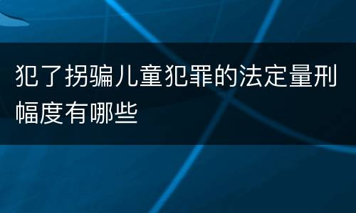 犯了拐骗儿童犯罪的法定量刑幅度有哪些