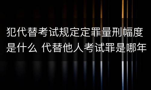 犯代替考试规定定罪量刑幅度是什么 代替他人考试罪是哪年规定