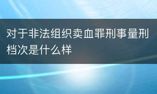 对于非法组织卖血罪刑事量刑档次是什么样