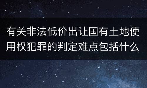 有关非法低价出让国有土地使用权犯罪的判定难点包括什么