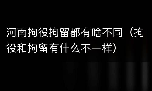 河南拘役拘留都有啥不同（拘役和拘留有什么不一样）