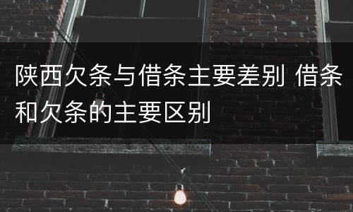 陕西欠条与借条主要差别 借条和欠条的主要区别