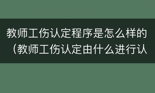 教师工伤认定程序是怎么样的（教师工伤认定由什么进行认定）
