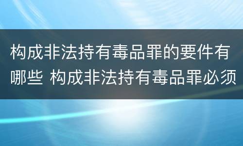 构成非法持有毒品罪的要件有哪些 构成非法持有毒品罪必须是非法持有