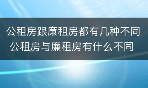 公租房跟廉租房都有几种不同 公租房与廉租房有什么不同
