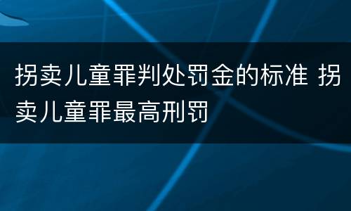 拐卖儿童罪判处罚金的标准 拐卖儿童罪最高刑罚