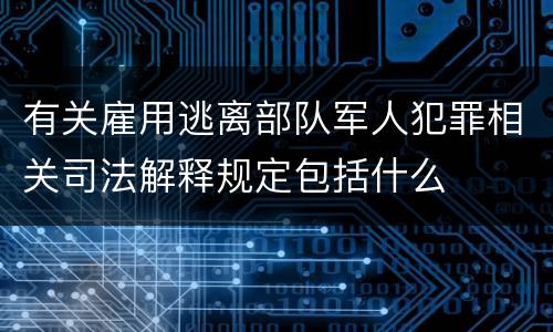 有关雇用逃离部队军人犯罪相关司法解释规定包括什么