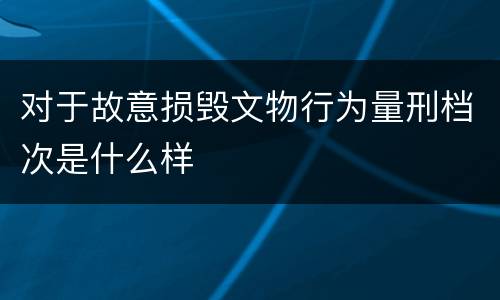 对于故意损毁文物行为量刑档次是什么样