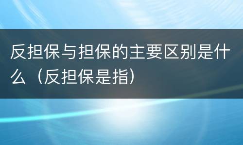 反担保与担保的主要区别是什么（反担保是指）