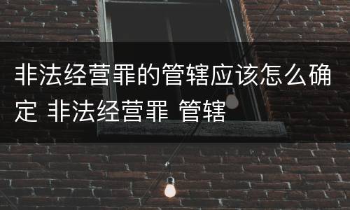 非法经营罪的管辖应该怎么确定 非法经营罪 管辖