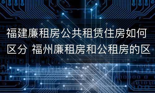 福建廉租房公共租赁住房如何区分 福州廉租房和公租房的区别