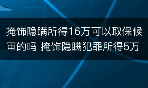 掩饰隐瞒所得16万可以取保候审的吗 掩饰隐瞒犯罪所得5万取保了