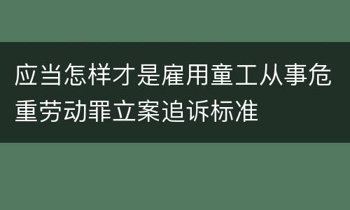 应当怎样才是雇用童工从事危重劳动罪立案追诉标准