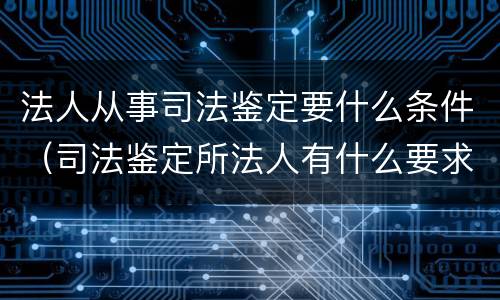 法人从事司法鉴定要什么条件（司法鉴定所法人有什么要求吗）