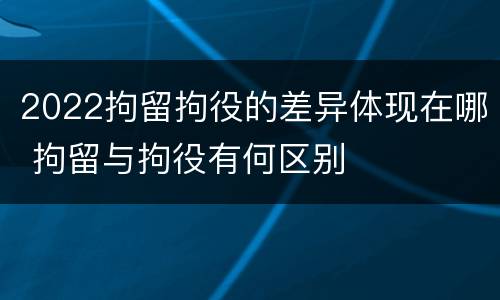 2022拘留拘役的差异体现在哪 拘留与拘役有何区别