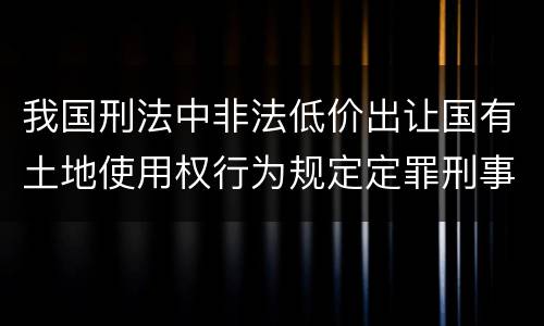 我国刑法中非法低价出让国有土地使用权行为规定定罪刑事责任是怎样
