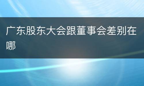 广东股东大会跟董事会差别在哪