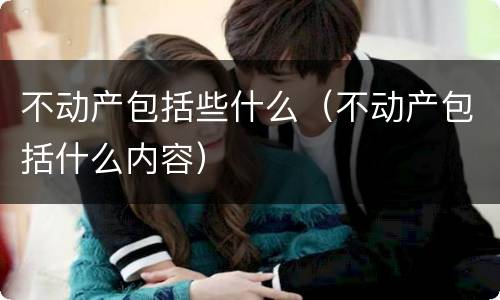 不动产包括些什么（不动产包括什么内容）