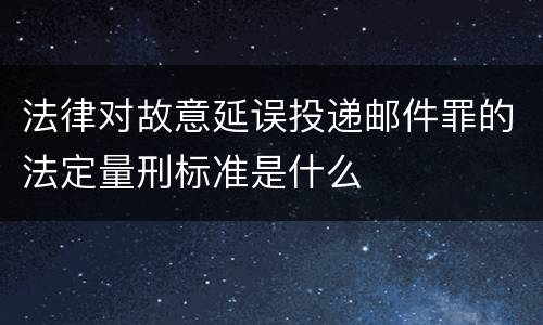 法律对故意延误投递邮件罪的法定量刑标准是什么