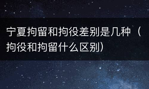 宁夏拘留和拘役差别是几种（拘役和拘留什么区别）