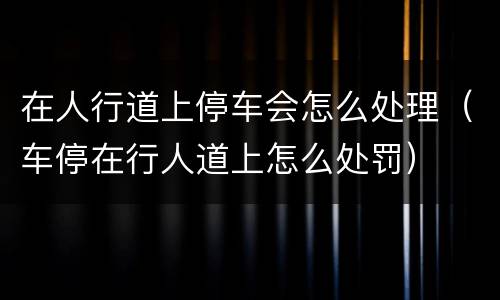 在人行道上停车会怎么处理（车停在行人道上怎么处罚）