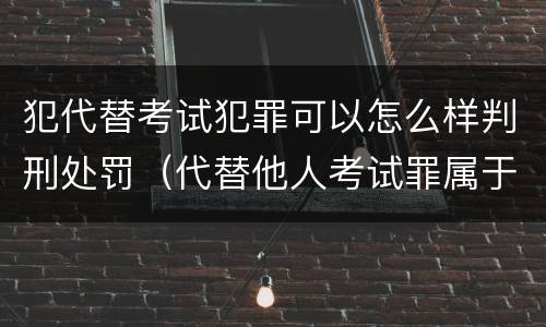 犯代替考试犯罪可以怎么样判刑处罚（代替他人考试罪属于什么类犯罪）