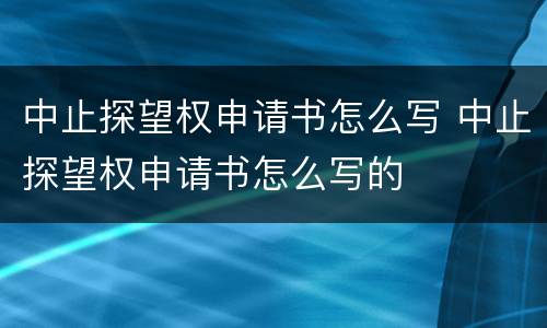 中止探望权申请书怎么写 中止探望权申请书怎么写的