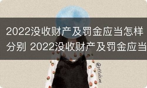2022没收财产及罚金应当怎样分别 2022没收财产及罚金应当怎样分别处罚