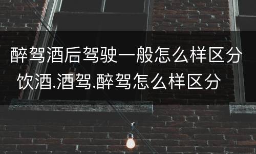 醉驾酒后驾驶一般怎么样区分 饮酒.酒驾.醉驾怎么样区分