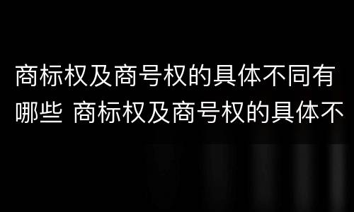 商标权及商号权的具体不同有哪些 商标权及商号权的具体不同有哪些类型