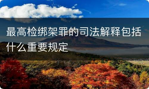 最高检绑架罪的司法解释包括什么重要规定