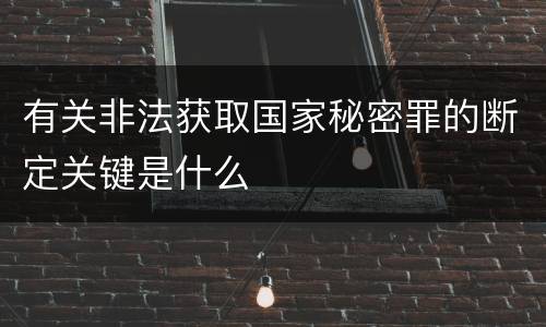 有关非法获取国家秘密罪的断定关键是什么