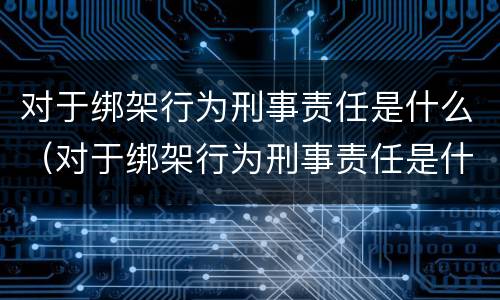 对于绑架行为刑事责任是什么（对于绑架行为刑事责任是什么意思）
