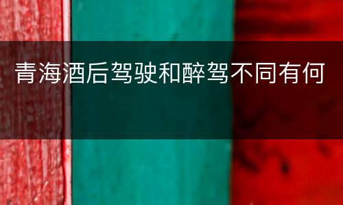 青海酒后驾驶和醉驾不同有何